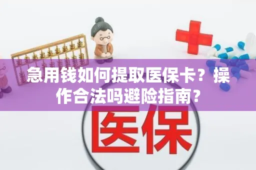急用钱如何提取医保卡？操作合法吗避险指南？