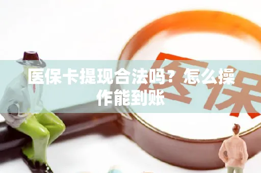 医保卡提现合法吗？怎么操作能到账